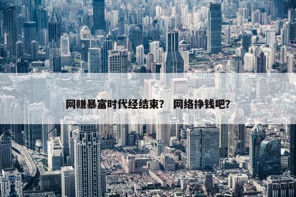 网赚暴富时代经结束？ 网络挣钱吧？
