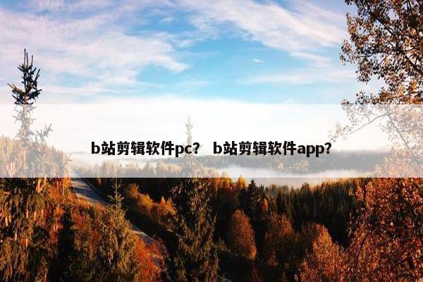 b站剪辑软件pc？ b站剪辑软件app？