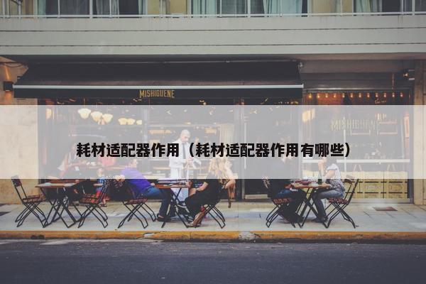 耗材适配器作用（耗材适配器作用有哪些）
