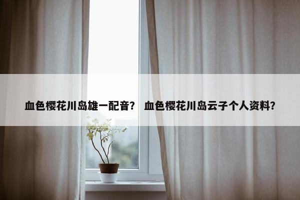血色樱花川岛雄一配音？ 血色樱花川岛云子个人资料？