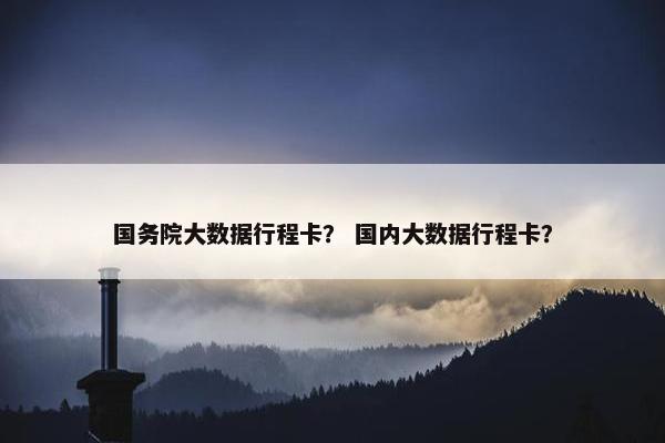 国务院大数据行程卡？ 国内大数据行程卡？