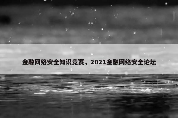 金融网络安全知识竞赛，2021金融网络安全论坛