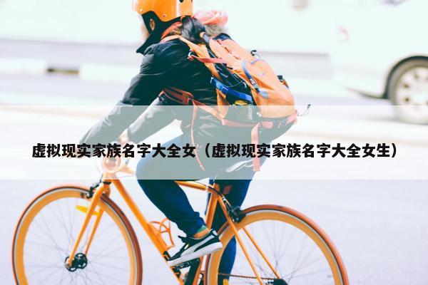 虚拟现实家族名字大全女（虚拟现实家族名字大全女生）