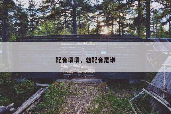 配音囔囔，魈配音是谁