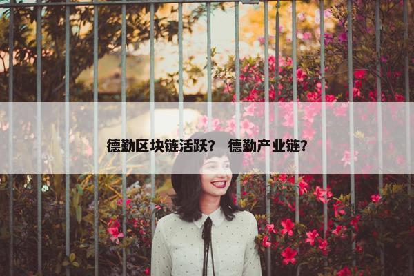 德勤区块链活跃？ 德勤产业链？