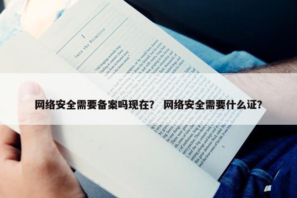 网络安全需要备案吗现在？ 网络安全需要什么证？