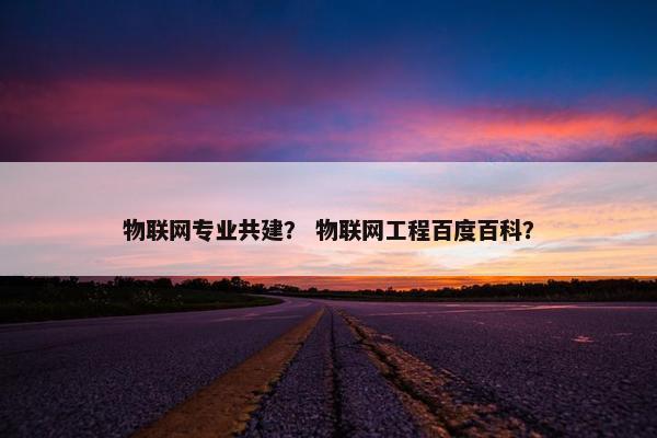 物联网专业共建？ 物联网工程百度百科？