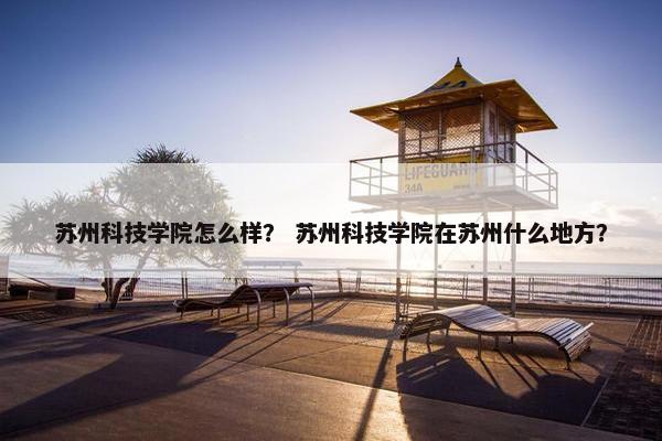 苏州科技学院怎么样？ 苏州科技学院在苏州什么地方？