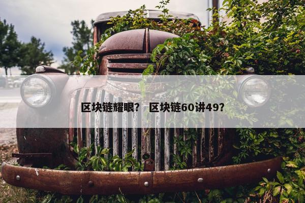 区块链耀眼？ 区块链60讲49？