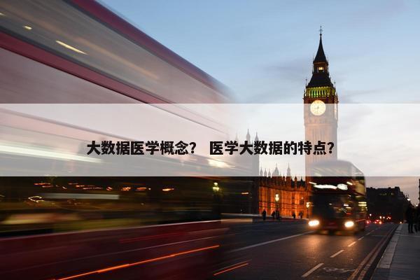 大数据医学概念？ 医学大数据的特点？