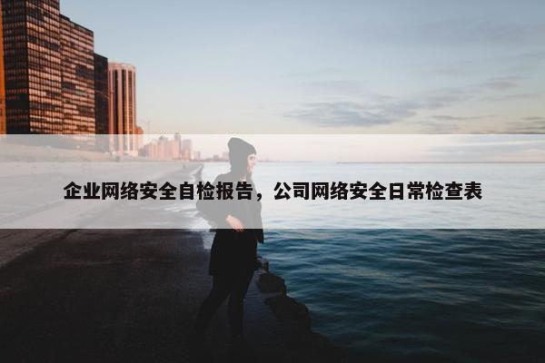 企业网络安全自检报告，公司网络安全日常检查表