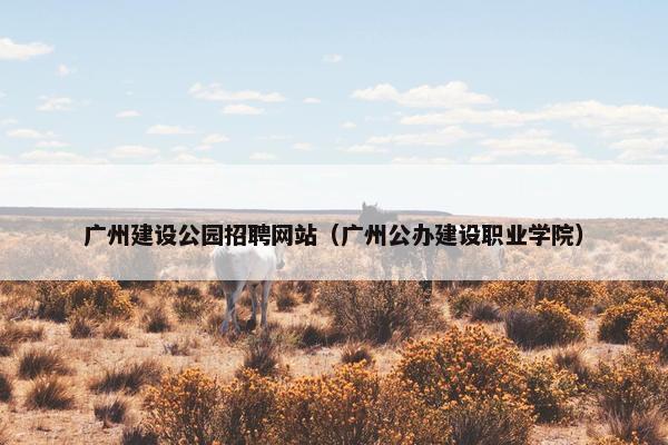 广州建设公园招聘网站（广州公办建设职业学院）