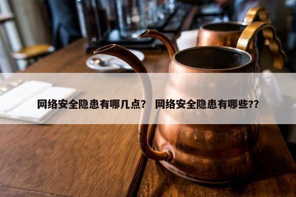 网络安全隐患有哪几点？ 网络安全隐患有哪些?？