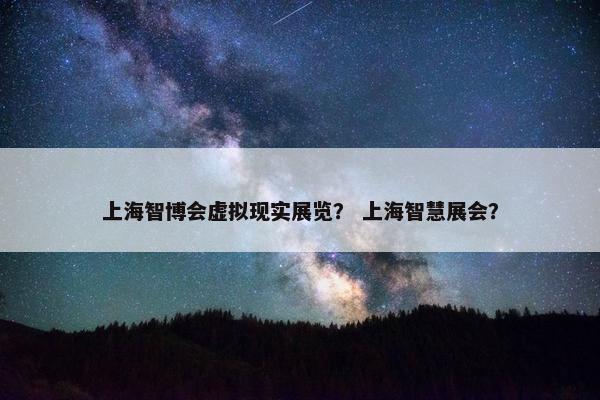 上海智博会虚拟现实展览？ 上海智慧展会？