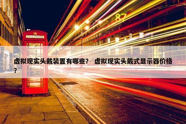 虚拟现实头戴装置有哪些？ 虚拟现实头戴式显示器价格？