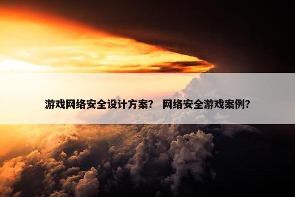 游戏网络安全设计方案？ 网络安全游戏案例？