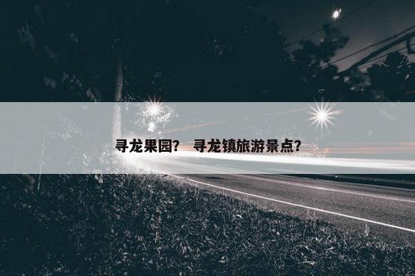 寻龙果园？ 寻龙镇旅游景点？