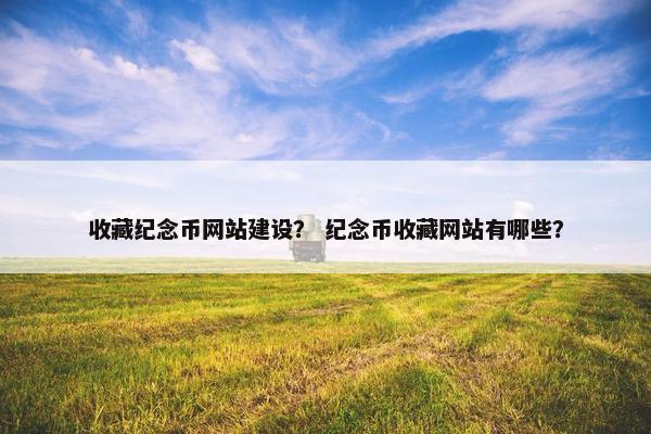 收藏纪念币网站建设？ 纪念币收藏网站有哪些？