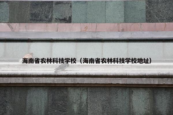 海南省农林科技学校（海南省农林科技学校地址）