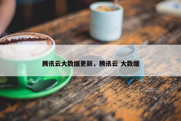 腾讯云大数据更新，腾讯云 大数据