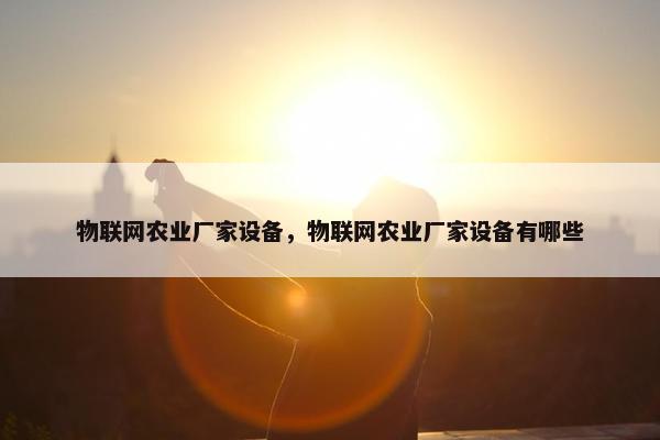 物联网农业厂家设备，物联网农业厂家设备有哪些