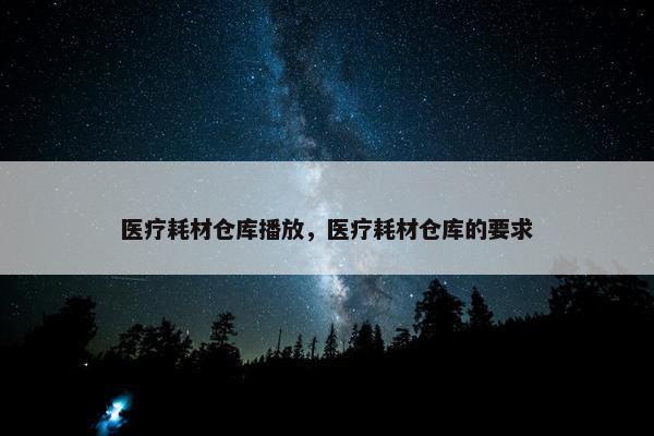 医疗耗材仓库播放，医疗耗材仓库的要求