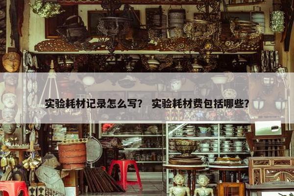 实验耗材记录怎么写？ 实验耗材费包括哪些？