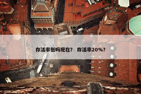 存活率低吗现在？ 存活率20%？