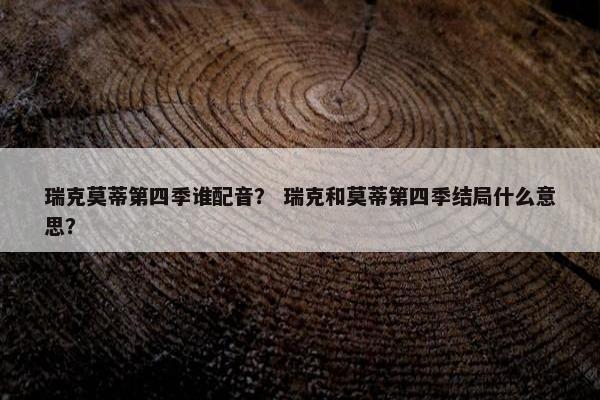 瑞克莫蒂第四季谁配音？ 瑞克和莫蒂第四季结局什么意思？