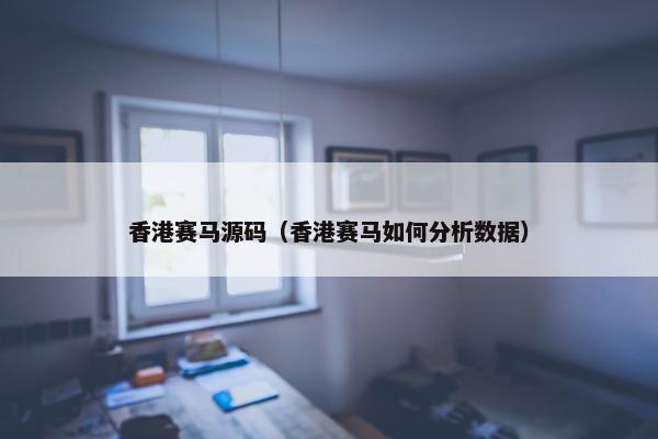 香港赛马源码（香港赛马如何分析数据）