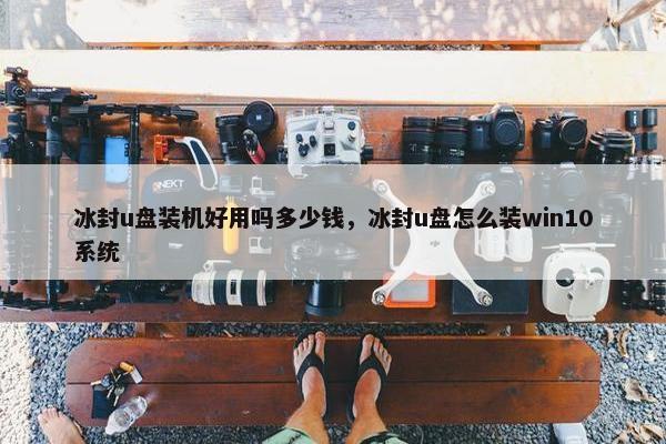 冰封u盘装机好用吗多少钱，冰封u盘怎么装win10系统