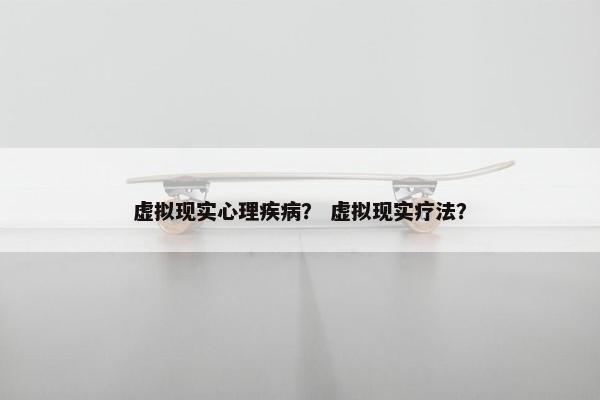 虚拟现实心理疾病？ 虚拟现实疗法？