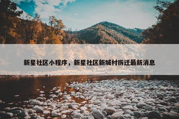 新星社区小程序，新星社区新城村拆迁最新消息