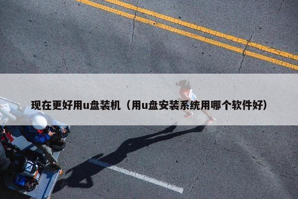 现在更好用u盘装机（用u盘安装系统用哪个软件好）