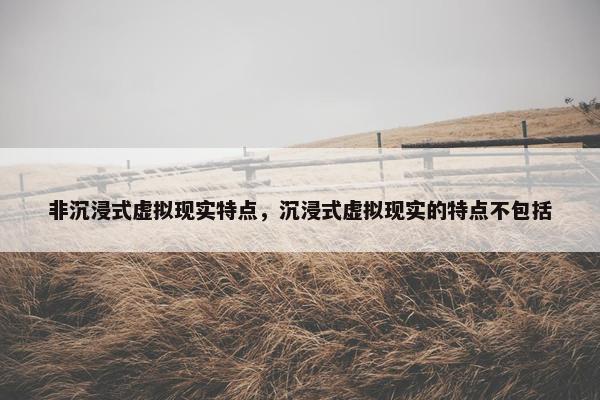 非沉浸式虚拟现实特点，沉浸式虚拟现实的特点不包括