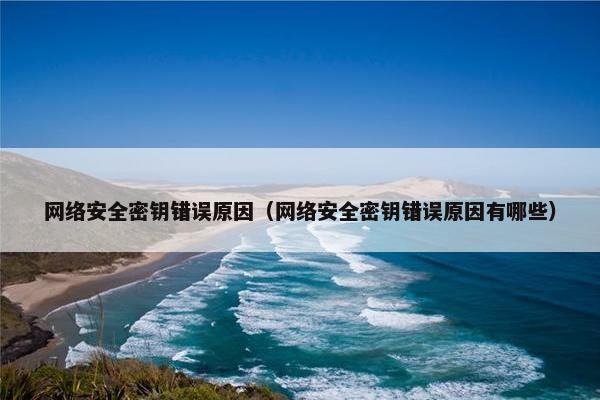 网络安全密钥错误原因（网络安全密钥错误原因有哪些）