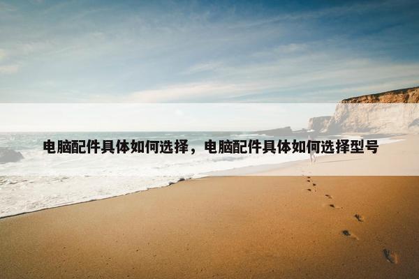 电脑配件具体如何选择，电脑配件具体如何选择型号