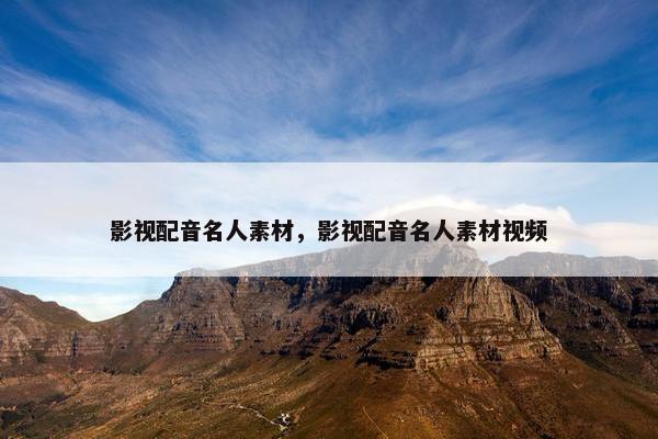 影视配音名人素材，影视配音名人素材视频