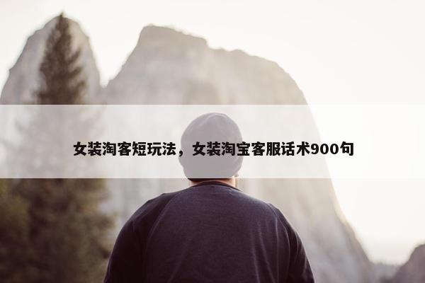 女装淘客短玩法，女装淘宝客服话术900句