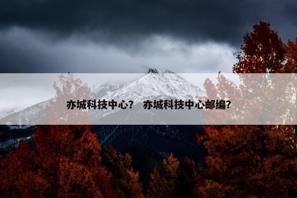 亦城科技中心？ 亦城科技中心邮编？