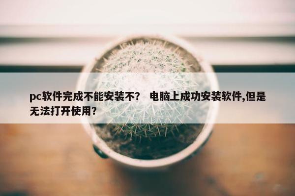 pc软件完成不能安装不？ 电脑上成功安装软件,但是无法打开使用？