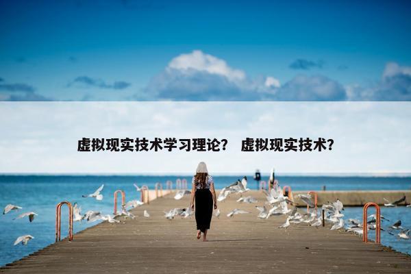 虚拟现实技术学习理论？ 虚拟现实技术？