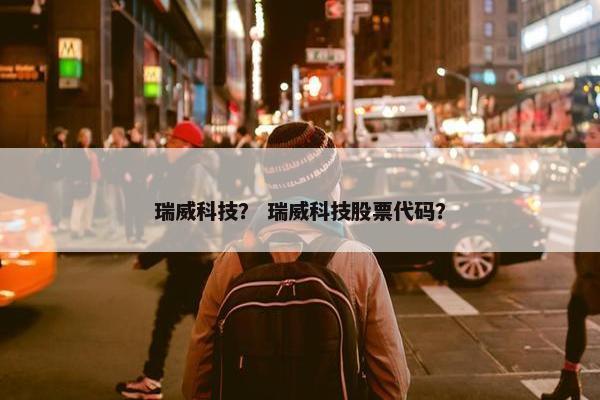 瑞威科技？ 瑞威科技股票代码？