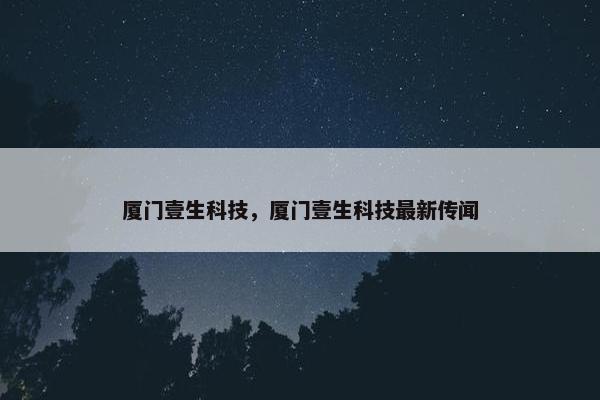 厦门壹生科技，厦门壹生科技最新传闻