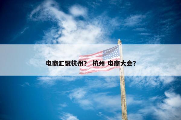 电商汇聚杭州？ 杭州 电商大会？