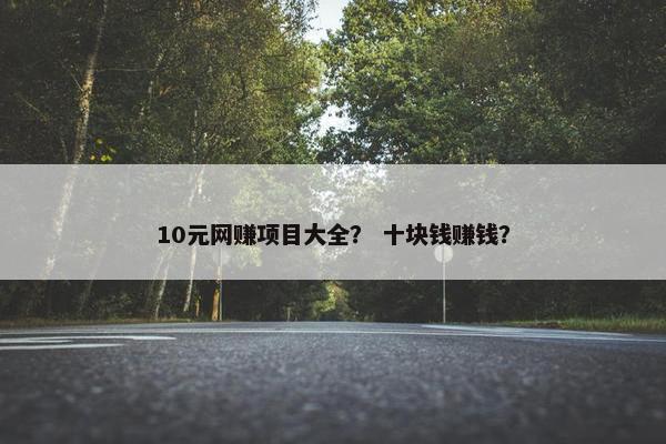 10元网赚项目大全？ 十块钱赚钱？
