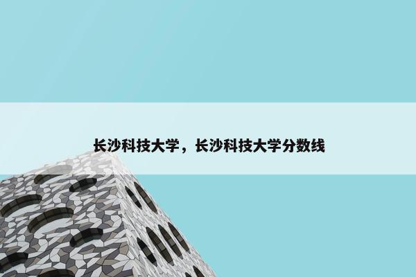 长沙科技大学，长沙科技大学分数线
