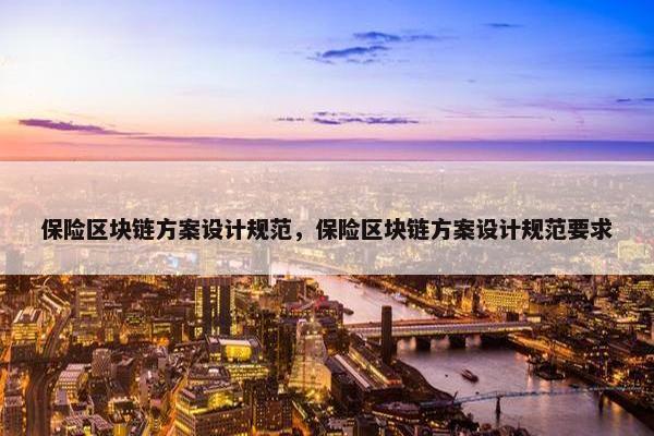 保险区块链方案设计规范，保险区块链方案设计规范要求
