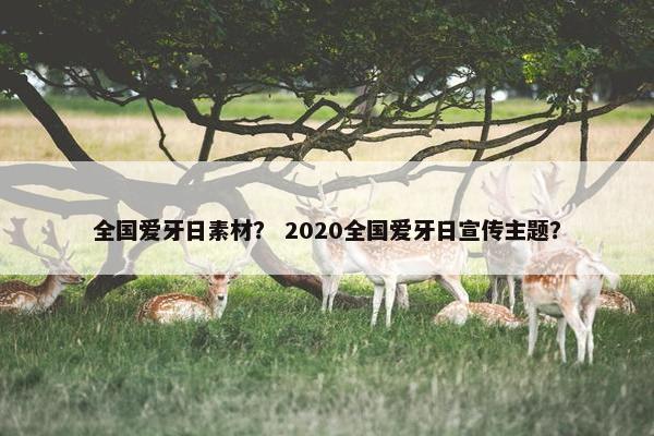 全国爱牙日素材？ 2020全国爱牙日宣传主题？