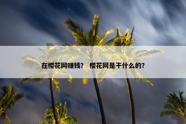 在樱花网赚钱？ 樱花网是干什么的？